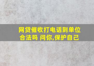 网贷催收打电话到单位合法吗 问你,保护自己